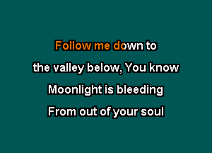 Follow me down to
the valley below, You know

Moonlight is bleeding

From out ofyour soul