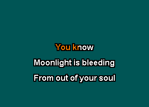 You know

Moonlight is bleeding

From out ofyour soul