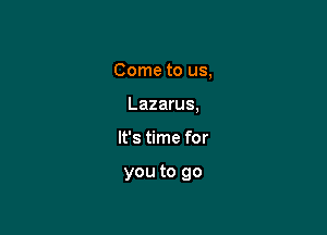 Come to us,
Lazarus,

It's time for

you to go