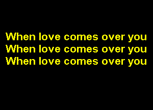 When love comes over you
When love comes over you

When love comes over you