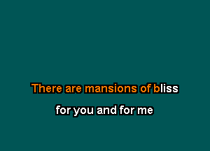 There are mansions of bliss

for you and for me