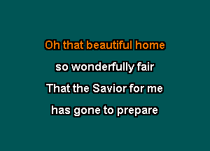 Oh that beautiful home

so wonderfully fair

That the Savior for me

has gone to prepare