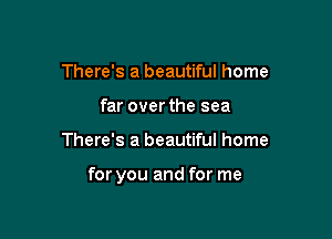 There's a beautiful home
far over the sea

There's a beautiful home

for you and for me