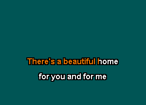 There's a beautiful home

for you and for me