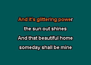 And it's glittering power

the sun out shines
And that beautiful home

someday shall be mine
