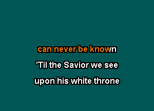 can never be known

'Til the Savior we see

upon his white throne