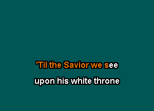 'Til the Savior we see

upon his white throne