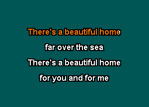 There's a beautiful home
far over the sea

There's a beautiful home

for you and for me