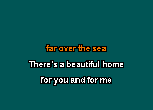 far over the sea

There's a beautiful home

for you and for me