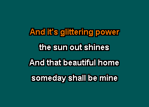 And it's glittering power

the sun out shines
And that beautiful home

someday shall be mine