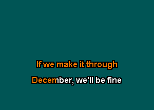 lfwe make it through

December. we'll be fine