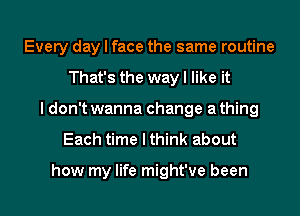 Every day I face the same routine
That's the way I like it
I don't wanna change a thing
Each time lthink about

how my life might've been I