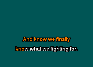 And know we finally

know what we fighting for.