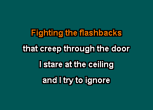 Fighting the nashbacks
that creep through the door

I stare at the ceiling

and I try to ignore
