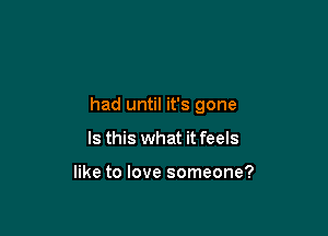 had until it's gone

Is this what it feels

like to love someone?