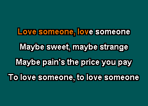 Love someone, love someone
Maybe sweet, maybe strange
Maybe pain's the price you pay

To love someone, to love someone