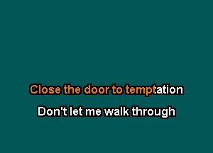 Close the door to temptation

Don't let me walk through