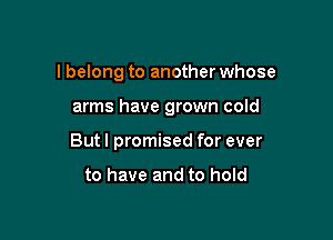 I belong to another whose

arms have grown cold

But I promised for ever

to have and to hold