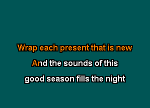 Wrap each present that is new

And the sounds ofthis

good season fills the night