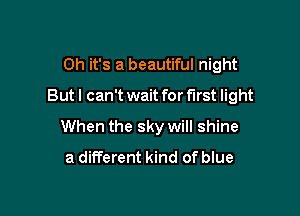 Oh it's a beautiful night
But I can't wait for first light

When the sky will shine
a different kind of blue