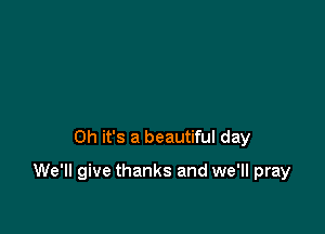 Oh it's a beautiful day

We'll give thanks and we'll pray