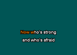Now who's strong

and who's afraid