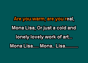 Are you warm, are you real,

Mona Lisa, Orjust a cold and
lonely lovely work of art...

Mona Lisa ..... Mona. Lisa ...........