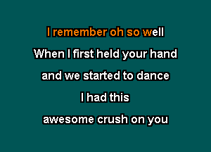 I remember oh so well

When I first held your hand

and we started to dance
lhad this

awesome crush on you