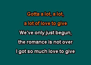 Gotta a lot, a lot,
a lot of love to give
We've onlyjust begun,

the romance is not over

lgot so much love to give