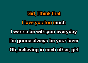 Girl, I think that
I love you too much

I wanna be with you everyday

I'm gonna always be your lover

0h, believing in each other, girl