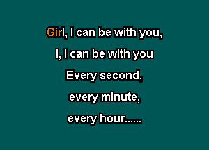 Girl, I can be with you,

I, I can be with you
Every second,
every minute,

every hour ......