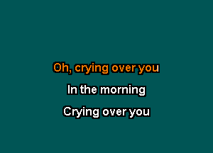 0h, crying over you

In the morning

Crying over you