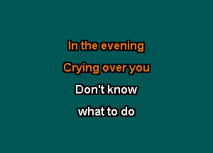 In the evening

Crying over you

Don't know

what to do