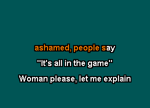 ashamed, people say

It's all in the game

Woman please, let me explain