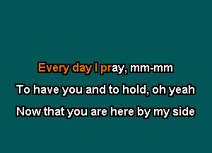 Every dayl pray, mm-mm

To have you and to hold, oh yeah

Now that you are here by my side