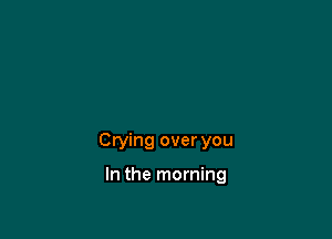 Crying over you

In the morning