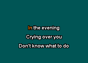 In the evening

Crying over you

Don't know what to do