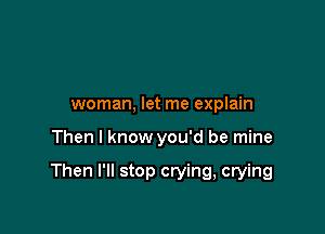 woman, let me explain

Then I know you'd be mine

Then I'll stop crying, crying