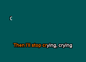 Then I'll stop crying, crying