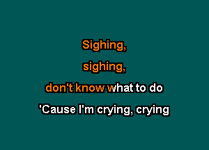 Sighing,
sighing,

don't know what to do

'Cause I'm crying, crying