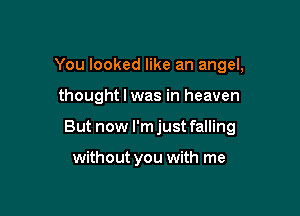 You looked like an angel,

thought I was in heaven

But now l'mjust falling

without you with me