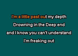 I'm a little past out my depth
Drowning in the Deep end

and I know you can't understand

I'm freaking out