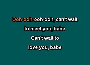 Ooh-ooh-ooh-ooh, can't wait

to meet you, babe
Can't wait to

love you, babe