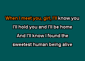 When I meet you, girl, I'll know you

I'll hold you and I'll be home
And I'll know I found the

sweetest human being alive