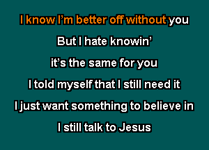 I know Pm better off without you
But I hate knowin!
it!s the same for you
ltold myselfthat I still need it
ljust want something to believe in

I still talk to Jesus