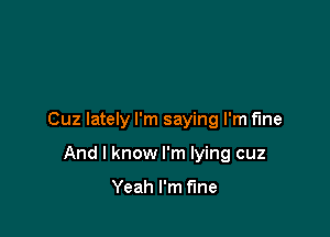 Cuz lately I'm saying I'm fine

And I know I'm lying cuz

Yeah I'm fine