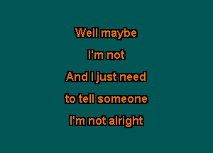 Well maybe

I'm not

And ljust need

to tell someone

I'm not alright