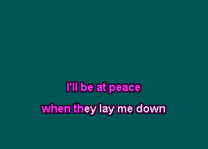 I'll be at peace

when they lay me down