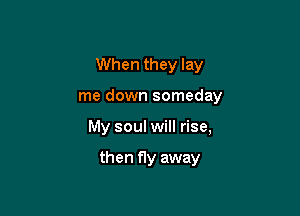 When they lay

me down someday

My soul will rise,

then fly away