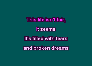 This life isn't fair,

it seems
It's filled with tears

and broken dreams